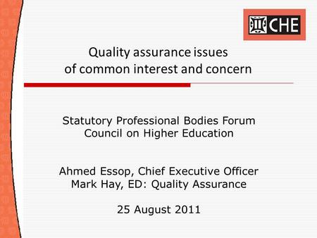 Quality assurance issues of common interest and concern Statutory Professional Bodies Forum Council on Higher Education Ahmed Essop, Chief Executive Officer.