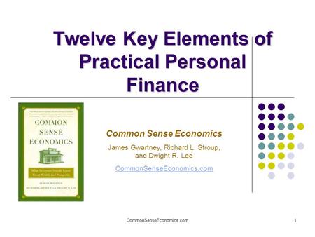 CommonSenseEconomics.com1 Twelve Key Elements of Practical Personal Finance Common Sense Economics James Gwartney, Richard L. Stroup, and Dwight R. Lee.