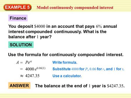 EXAMPLE 5 Model continuously compounded interest A = Pe rt SOLUTION Finance You deposit $4000 in an account that pays 6% annual interest compounded continuously.