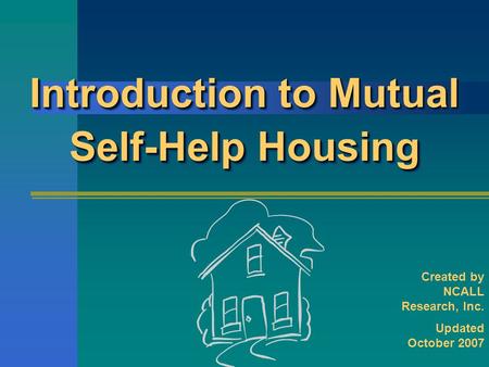 Introduction to Mutual Self-Help Housing Created by NCALL Research, Inc. Updated October 2007.