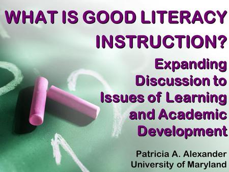 WHAT IS GOOD LITERACY INSTRUCTION? Patricia A. Alexander University of Maryland Patricia A. Alexander University of Maryland Expanding Discussion to Issues.