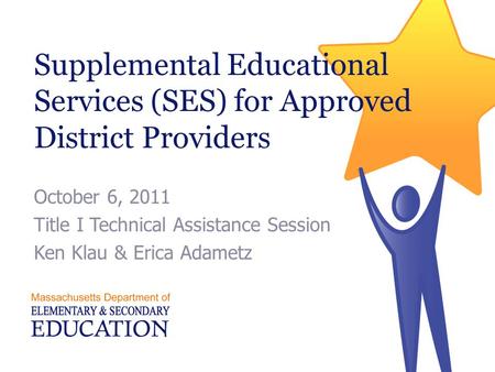 Supplemental Educational Services (SES) for Approved District Providers October 6, 2011 Title I Technical Assistance Session Ken Klau & Erica Adametz.