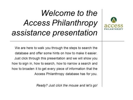 Welcome to the Access Philanthropy assistance presentation We are here to walk you through the steps to search the database and offer some hints on how.