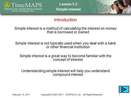 Lesson 3.2 Simple Interest February 15, 2011Copyright © 2007-2011 … REMTECH, inc … All Rights Reserved1 Introduction Simple interest is a method of calculating.