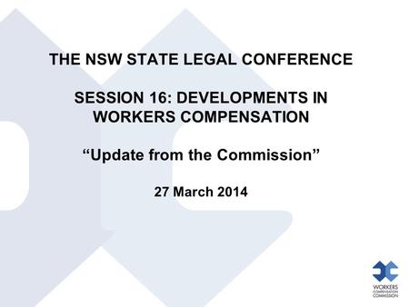THE NSW STATE LEGAL CONFERENCE SESSION 16: DEVELOPMENTS IN WORKERS COMPENSATION “Update from the Commission” 27 March 2014.