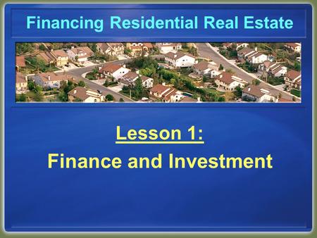 Financing Residential Real Estate Lesson 1: Finance and Investment.
