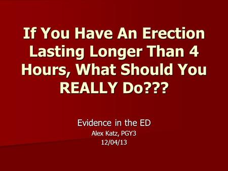 If You Have An Erection Lasting Longer Than 4 Hours, What Should You REALLY Do??? Evidence in the ED Alex Katz, PGY3 12/04/13.