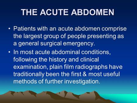 THE ACUTE ABDOMEN Patients with an acute abdomen comprise the largest group of people presenting as a general surgical emergency. In most acute abdominal.