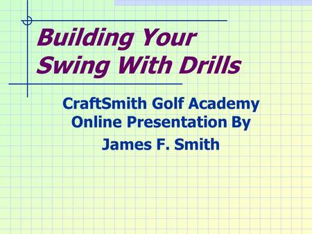 Building Your Swing With Drills CraftSmith Golf Academy Online Presentation By James F. Smith.