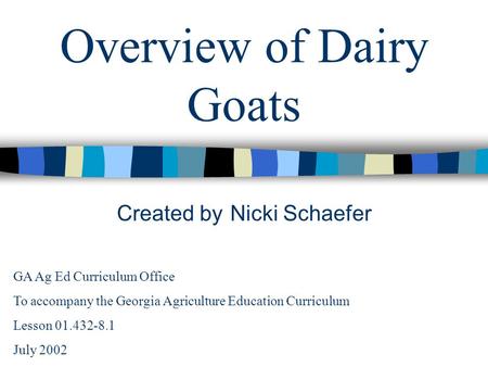 Overview of Dairy Goats Created by Nicki Schaefer GA Ag Ed Curriculum Office To accompany the Georgia Agriculture Education Curriculum Lesson 01.432-8.1.