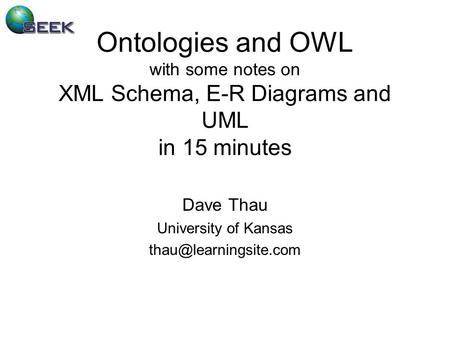 Ontologies and OWL with some notes on XML Schema, E-R Diagrams and UML in 15 minutes Dave Thau University of Kansas