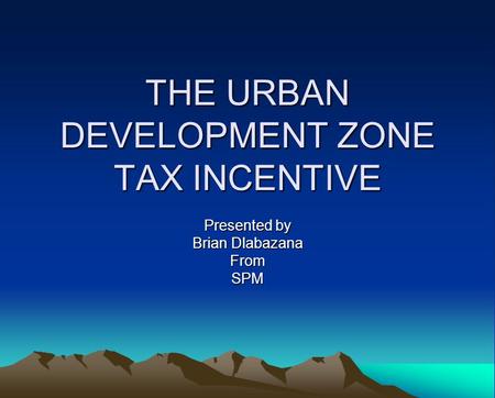 THE URBAN DEVELOPMENT ZONE TAX INCENTIVE Presented by Brian Dlabazana FromSPM.