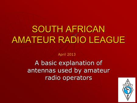 SOUTH AFRICAN AMATEUR RADIO LEAGUE A basic explanation of antennas used by amateur radio operators April 2013.