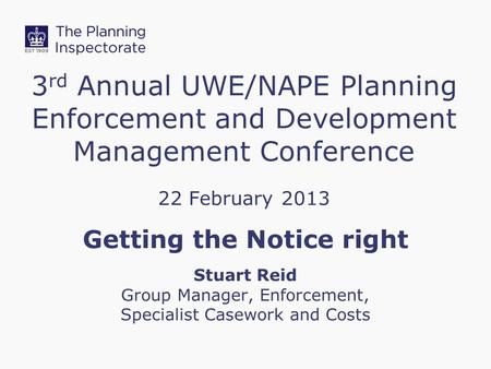 3 rd Annual UWE/NAPE Planning Enforcement and Development Management Conference 22 February 2013 Getting the Notice right Stuart Reid Group Manager, Enforcement,