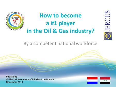 How to become a #1 player in the Oil & Gas industry? Paul Koop 4 th Basra International Oil & Gas Conference December 2013 By a competent national workforce.