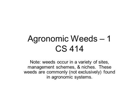 Agronomic Weeds – 1 CS 414 Note: weeds occur in a variety of sites, management schemes, & niches. These weeds are commonly (not exclusively) found in agronomic.