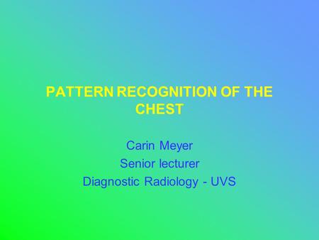 PATTERN RECOGNITION OF THE CHEST Carin Meyer Senior lecturer Diagnostic Radiology - UVS.