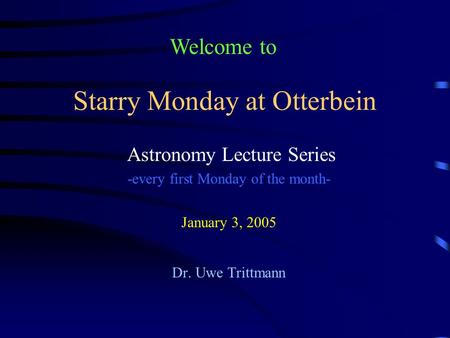 Starry Monday at Otterbein Astronomy Lecture Series -every first Monday of the month- January 3, 2005 Dr. Uwe Trittmann Welcome to.