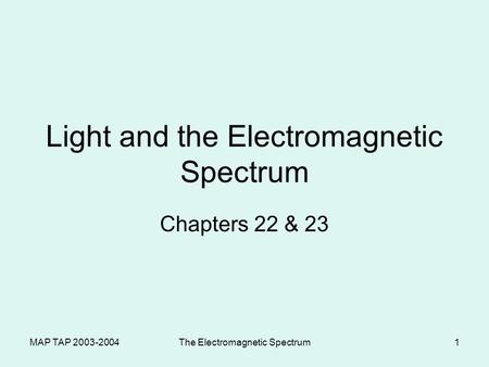 MAP TAP 2003-2004The Electromagnetic Spectrum1 Light and the Electromagnetic Spectrum Chapters 22 & 23.