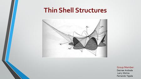 Group Member: Desiree Andrade Larry Molina Fernando Tejeda Thin Shell Structures.