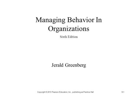 Copyright © 2013 Pearson Education, Inc., publishing as Prentice Hall8-1 Managing Behavior In Organizations Sixth Edition Jerald Greenberg.