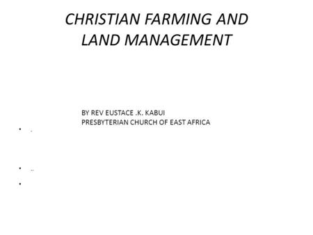 CHRISTIAN FARMING AND LAND MANAGEMENT... BY REV EUSTACE.K. KABUI PRESBYTERIAN CHURCH OF EAST AFRICA.