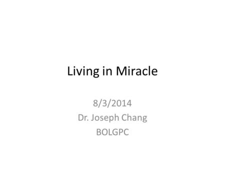 Living in Miracle 8/3/2014 Dr. Joseph Chang BOLGPC.