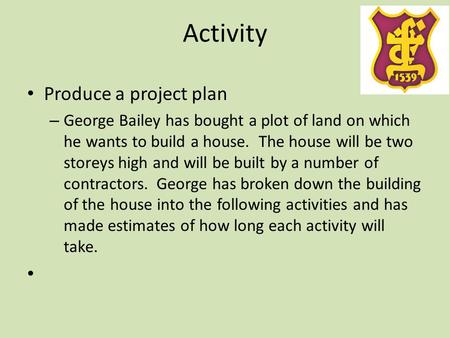 Activity Produce a project plan – George Bailey has bought a plot of land on which he wants to build a house. The house will be two storeys high and will.