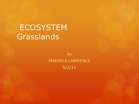 ECOSYSTEM Grasslands by MAKAYLA LAWRENCE 6/2/11 Grassland facts  The climate typically consists of warm, wet summers followed by cold, dry winters with.