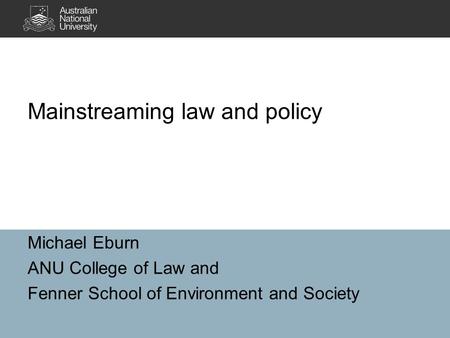 Michael Eburn ANU College of Law and Fenner School of Environment and Society Mainstreaming law and policy.