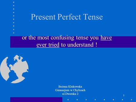 1 Present Perfect Tense or the most confusing tense you have ever tried to understand ! Bożena Klukowska Gimnazjum w Chylicach ul.Dworska 2.