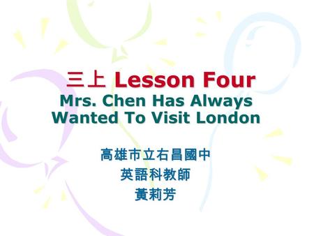 三上 Lesson Four Mrs. Chen Has Always Wanted To Visit London 三上 Lesson Four Mrs. Chen Has Always Wanted To Visit London 高雄市立右昌國中英語科教師黃莉芳.