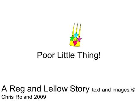 Poor Little Thing! A Reg and Lellow Story text and images © Chris Roland 2009.