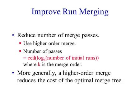 Improve Run Merging Reduce number of merge passes.  Use higher order merge.  Number of passes = ceil(log k (number of initial runs)) where k is the merge.