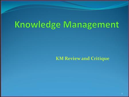 KM Review and Critique 1. Knowledge Modes According to many authors, knowledge could assume one of two modes: ~ Tacit ~ Explicit ~ Implicit 2.