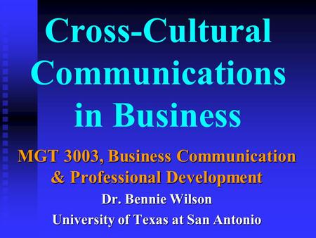 Cross-Cultural Communications in Business MGT 3003, Business Communication & Professional Development Dr. Bennie Wilson University of Texas at San Antonio.