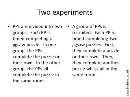 Psychlotron.org.uk Two experiments PPs are divided into two groups. Each PP is timed completing a jigsaw puzzle. In one group, the PPs complete the puzzle.