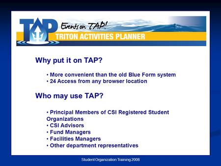 Student Organization Training 2008 Why put it on TAP? More convenient than the old Blue Form system 24 Access from any browser location Who may use TAP?
