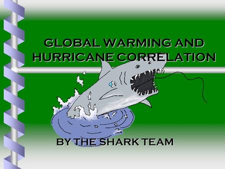 GLOBAL WARMING AND HURRICANE CORRELATION BY THE SHARK TEAM BY THE SHARK TEAM.