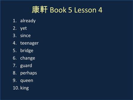 康軒 Book 5 Lesson 4 1.already 2.yet 3.since 4.teenager 5.bridge 6.change 7.guard 8.perhaps 9.queen 10.king.