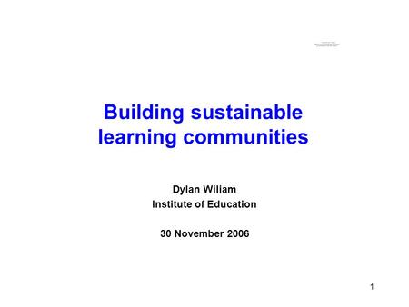 1 1 Building sustainable learning communities Dylan Wiliam Institute of Education 30 November 2006.