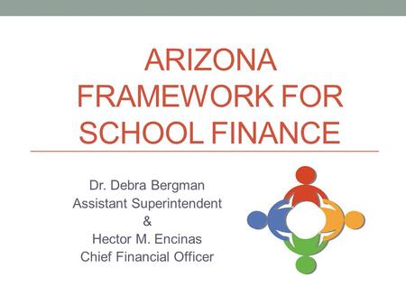 ARIZONA FRAMEWORK FOR SCHOOL FINANCE Dr. Debra Bergman Assistant Superintendent & Hector M. Encinas Chief Financial Officer.