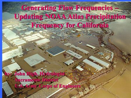 Generating Flow Frequencies – Updating NOAA Atlas Precipitation Frequency for California by: John High, Hydrologist Sacramento District Sacramento District.