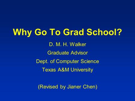 Why Go To Grad School? D. M. H. Walker Graduate Advisor Dept. of Computer Science Texas A&M University (Revised by Jianer Chen)