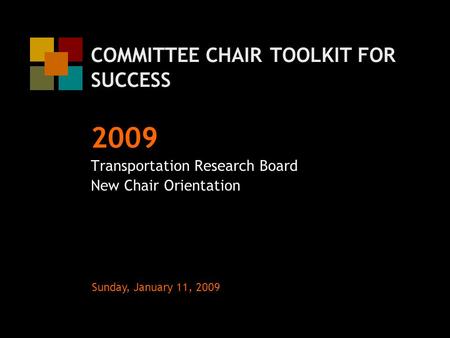 COMMITTEE CHAIR TOOLKIT FOR SUCCESS Transportation Research Board New Chair Orientation Sunday, January 11, 2009 2009.