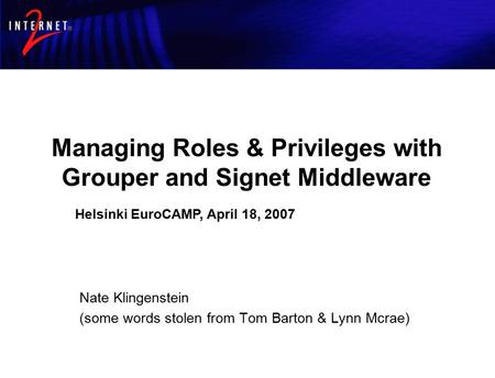 Managing Roles & Privileges with Grouper and Signet Middleware Nate Klingenstein (some words stolen from Tom Barton & Lynn Mcrae) Helsinki EuroCAMP, April.