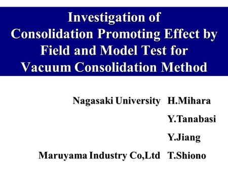 Investigation of Consolidation Promoting Effect by Field and Model Test for Vacuum Consolidation Method Nagasaki University H.Mihara Y.Tanabasi Y.Jiang.