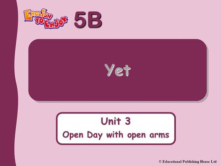 5B © Educational Publishing House Ltd Yet Unit 3 Open Day with open arms.