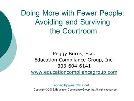 Doing More with Fewer People: Avoiding and Surviving the Courtroom Peggy Burns, Esq. Education Compliance Group, Inc. 303-604-6141 www.educationcompliancegroup.com.