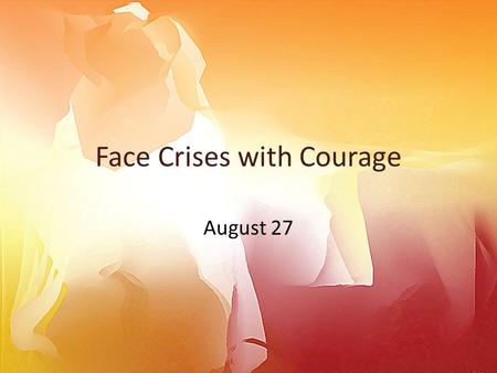 Face Crises with Courage August 27. Think About It … What are some national crises we have seen in our lifetimes? What about personal crises you have.